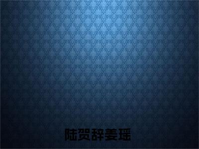陆贺辞姜瑶（陆贺辞姜瑶）全文免费阅读无弹窗大结局_陆贺辞姜瑶全文免费阅读最新章节列表_笔趣阁