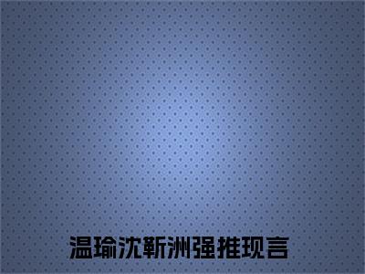 温瑜沈靳洲小说全文 温瑜沈靳洲小说免费阅读大结局