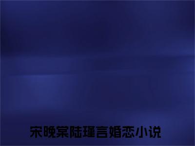 宋晚棠陆瑾言小说（宋晚棠陆瑾言）全文免费阅读无弹窗大结局_(宋晚棠陆瑾言)宋晚棠陆瑾言小说免费阅读无弹窗最新章节列表_笔趣阁（宋晚棠陆瑾言）