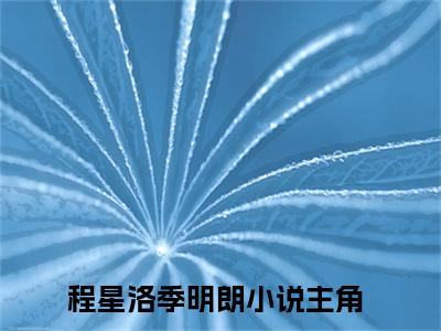 程星洛季明朗小说（程星洛季明朗）免费观看-程星洛季明朗高质量小说推荐阅读