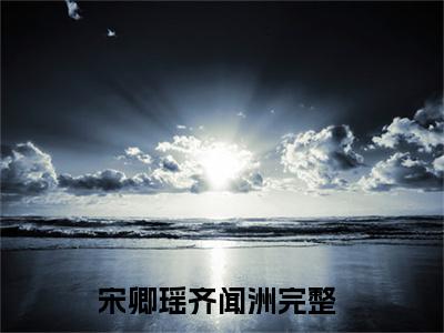 宋卿瑶齐闻洲（宋卿瑶齐闻洲）全文免费阅读无弹窗大结局_宋卿瑶齐闻洲全文免费阅读