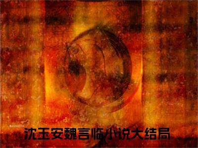 沈玉安魏言临宝藏小说推荐沈玉安魏言临-沈玉安魏言临完整免费阅读小说