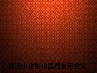 彭小莲傅长平全文免费阅读-全网首发小说彭小莲傅长平