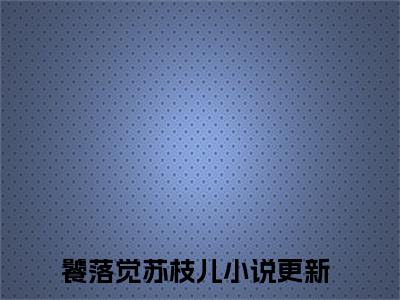 饕落觉苏枝儿免费阅读(饕落觉苏枝儿)小说全文免费阅读无弹窗大结局_(饕落觉苏枝儿)最新章节列表_笔趣阁(饕落觉苏枝儿)