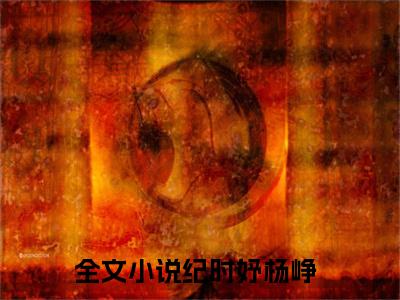 纪时妤杨峥正版小说最新章节在线阅读-完结版小说（纪时妤杨峥）