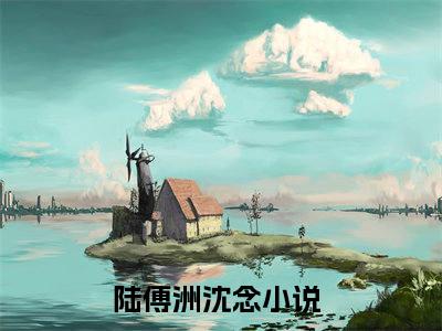 陆傅洲沈念全文免费阅读无弹窗大结局_ 陆傅洲沈念热门章节在线阅读笔趣阁