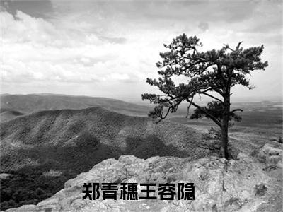 郑青穗王容隐高赞小说完结阅读（郑青穗王容隐全文免费阅读）_郑青穗王容隐全文免费阅读