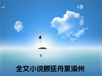 顾延舟夏渝州小说全文免费阅读无弹窗-顾延舟夏渝州（顾延舟夏渝州）知乎小说
