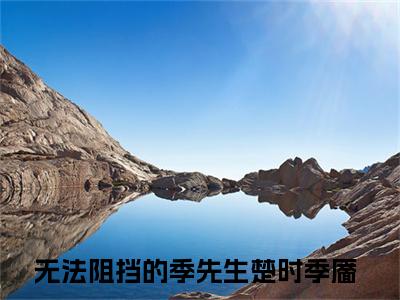 （楚时季靥）全文免费阅读无弹窗大结局_（无法阻挡的季先生）章节列表_笔趣阁