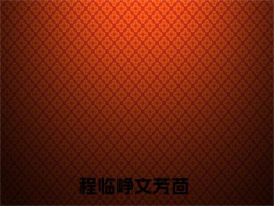 程临峥文芳茴小说限时免费,程临峥文芳茴完结版小说阅读无弹窗_笔趣阁