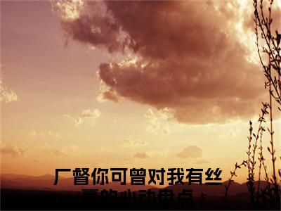 楚铃纪陵宣全文免费阅读无弹窗大结局_ (厂督你可曾对我有丝毫的心动)楚铃纪陵宣热门章节在线阅读笔趣阁（厂督你可曾对我有丝毫的心动）