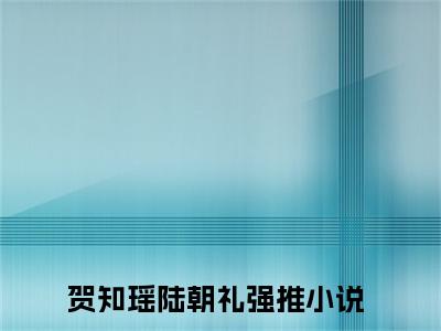 贺知瑶陆朝礼是什么小说，贺知瑶陆朝礼（贺知瑶陆朝礼）完整章节在线阅读