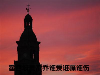 霍西城夏木乔（谁爱谁痛谁伤）小说全文免费阅读正版无弹窗_(谁爱谁痛谁伤)免费阅读无弹窗最新章节列表_笔趣阁