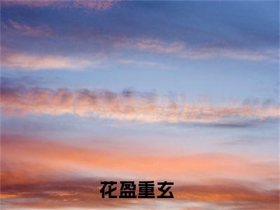 花盈重玄免费阅读大结局无弹窗-小说推荐花盈重玄精彩章节在线阅读