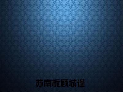 苏南栀顾城谨(苏南栀顾城谨）全文免费苏南栀顾城谨读无弹窗大结局_ 苏南栀顾城谨免费读最新章节列表_笔趣阁