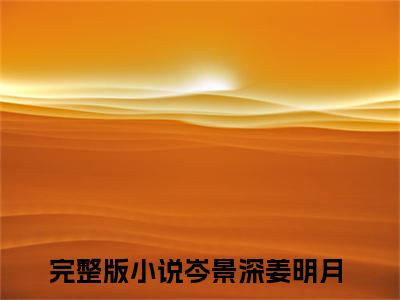 岑景深姜明月小说（岑景深姜明月）最新章节阅读-最新热点小说岑景深姜明月