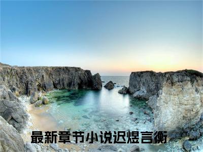 小说全文免费阅读无弹窗大结局_（迟煜言衡）全文在线阅读