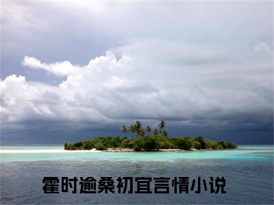 霍时逾桑初宜小说大结局-精彩美文霍时逾桑初宜免费阅读