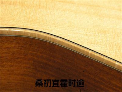 桑初宜霍时逾小说（桑初宜霍时逾）全文免费阅读无弹窗大结局_（桑初宜霍时逾小说全文免费阅读无弹窗）桑初宜霍时逾最新章节列表_笔趣阁（桑初宜霍时逾小说）