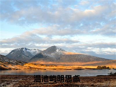 温池屿明思鸢小说在哪里可以看-新上热文温池屿明思鸢(温池屿明思鸢)小说全章节最新阅读
