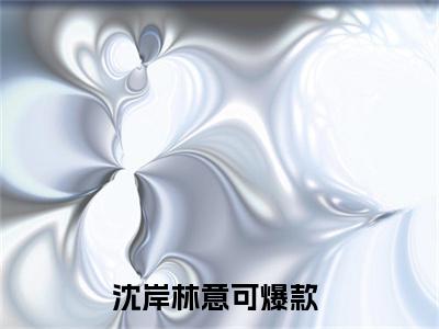 沈岸林意可小说完整版阅读 沈岸林意可呈全文在线赏析