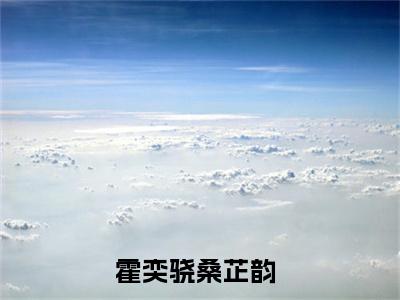 霍奕骁桑芷韵(霍奕骁桑芷韵)全文免费阅读无弹窗大结局_(霍奕骁桑芷韵)霍奕骁桑芷韵无弹窗最新章节列表_笔趣阁(霍奕骁桑芷韵)