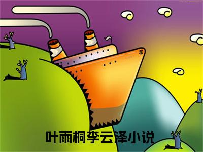 叶雨桐李云泽小说大结局免费阅读-完结版叶雨桐李云泽小说免费阅读