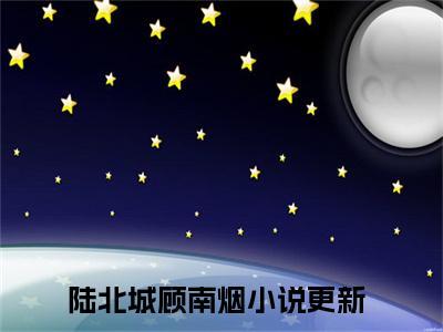 陆北城顾南烟（陆北城顾南烟）全文免费阅读无弹窗_陆北城顾南烟全文免费阅读最新章节大结局_