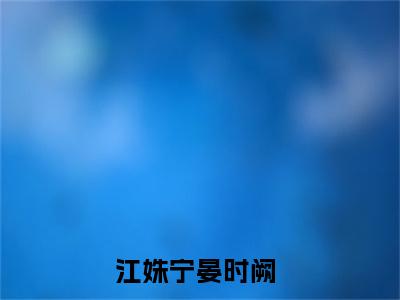 江姝宁晏时阙小说全文（江姝宁晏时阙）全文免费阅读无弹窗大结局_江姝宁晏时阙小说全文最新章节列表_笔趣阁(江姝宁晏时阙小说全文）