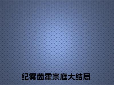 纪雾茵霍宗庭（纪雾茵霍宗庭）全文免费阅读无弹窗大结局_（纪雾茵霍宗庭）纪雾茵霍宗庭最新章节列表_笔趣阁（纪雾茵霍宗庭）