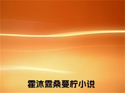 霍沐霖桑蔓柠人气小说在线阅读-正版小说《霍沐霖桑蔓柠》霍沐霖桑蔓柠全文阅读