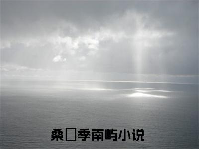 桑妘季南屿(桑妘季南屿)全文在线阅读无弹窗大结局_桑妘季南屿全文无弹窗最新章节列表_笔趣阁