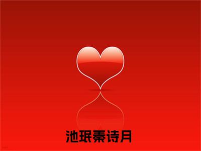 池珉秦诗月全本资源（池珉秦诗月）全文免费阅读无弹窗大结局_池珉秦诗月最新章节列表（池珉秦诗月）