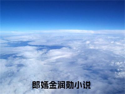 郎嫣金润勋（郎嫣金润勋）小说全文免费阅读无弹窗大结局_郎嫣金润勋全文在线阅读无弹窗（郎嫣金润勋）