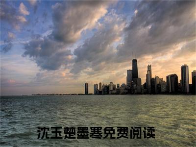 手握千亿物资去逃荒？长姐她富甲一方（沈玉楚墨寒）未删减-手握千亿物资去逃荒？长姐她富甲一方完结版阅读地址