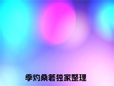 季灼桑箬（季灼桑箬）小说全文免费阅读无弹窗-季灼桑箬小说全文免费阅读最新章节列表笔趣阁