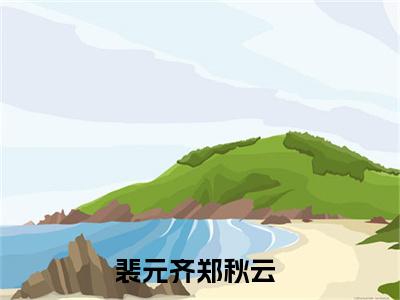 裴元齐郑秋云（裴元齐郑秋云）最新章节免费阅读全文-完结小说裴元齐郑秋云在线阅读