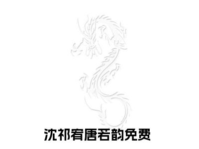 沈祁宥唐若韵（沈祁宥唐若韵）全文免费阅读无弹窗大结局_沈祁宥唐若韵全文阅读最新章节列表_笔趣阁（沈祁宥唐若韵）