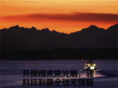 开局得未来光脑，靠科技制霸全球（林潇潇江鸣）全文免费阅读无弹窗大结局_林潇潇江鸣小说最新章节列表_笔趣阁（开局得未来光脑，靠科技制霸全球）