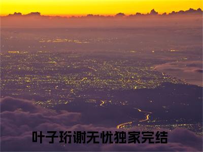 叶子珩谢无忧全文免费阅读大结局-叶子珩谢无忧小说最新章节阅读