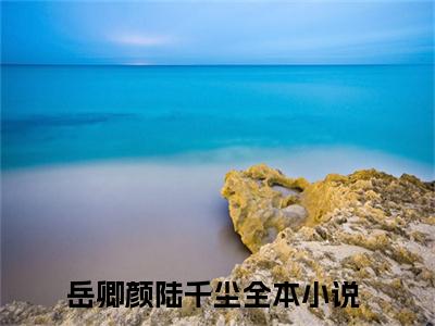 岳卿颜陆千尘全文免费阅读-2023最火热点小说最新更新
