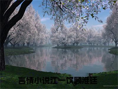江一饮顾淮廷（江一饮顾淮廷）全文免费阅读无弹窗大结局_（江一饮顾淮廷无弹窗）_笔趣阁