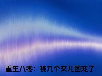 主角是重生八零：被九个女儿团宠了的小说叫什么名字 唐建成刘芳芳精彩结局阅读