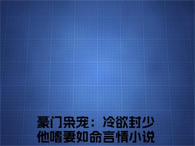 林约封狱(豪门枭宠：冷欲封少他嗜妻如命)小说免费阅读无弹窗_(林约封狱)豪门枭宠：冷欲封少他嗜妻如命最新章节列表笔趣阁（林约封狱）