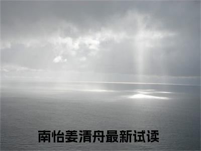 南怡姜清舟(南怡姜清舟小说)全文免费阅读无弹窗大结局_南怡姜清舟小说免费阅读最新章节列表_笔趣阁（南怡姜清舟小说）
