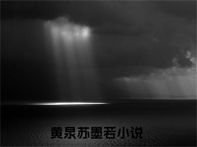 黄泉苏墨若全文免费阅读-2023最火热点小说最新更新