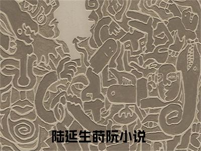 陆延生莳阮(陆延生莳阮)全文免费阅读无弹窗大结局_陆延生莳阮全文免费阅读最新章节列表_笔趣阁（陆延生莳阮）