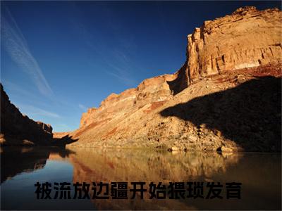 小说被流放边疆开始猥琐发育无弹窗免费阅读-新上热文小说（李晨）讲的是什么