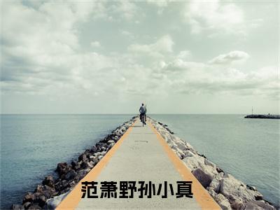 范萧野孙小真（范萧野孙小真）全文免费阅读无弹窗_范萧野孙小真最新小说精彩推荐