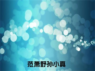范萧野孙小真（范萧野孙小真）小说全文免费阅读无弹窗-（范萧野孙小真）小说全文免费阅读最新章节列表笔趣阁
